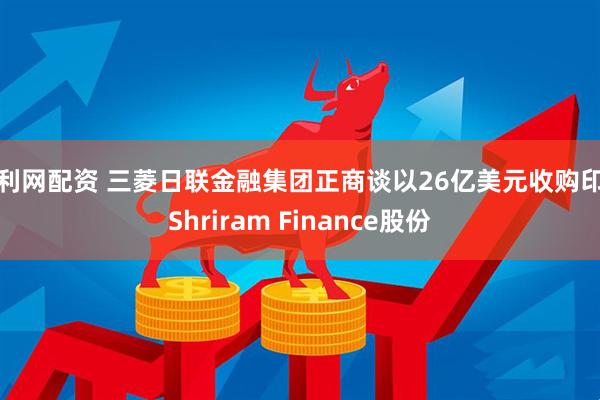 中利网配资 三菱日联金融集团正商谈以26亿美元收购印度Shriram Finance股份