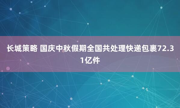 长城策略 国庆中秋假期全国共处理快递包裹72.31亿件