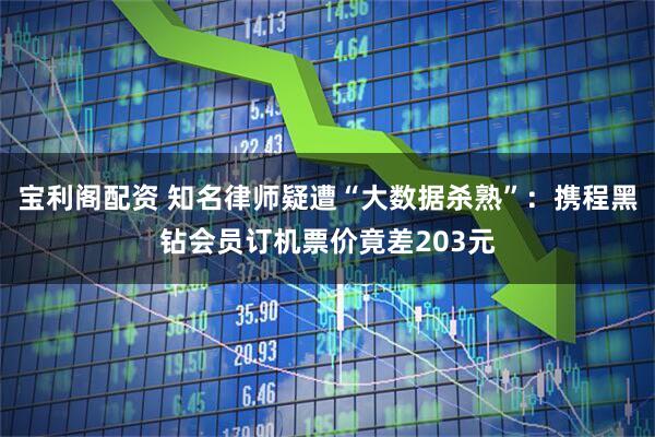 宝利阁配资 知名律师疑遭“大数据杀熟”:携程黑钻会员订机票价竟差203元