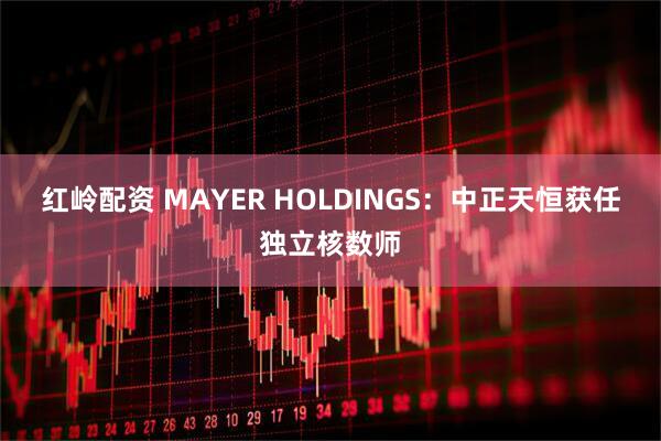 红岭配资 MAYER HOLDINGS:中正天恒获任独立核数师