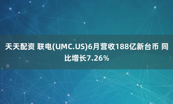 天天配资 联电(UMC.US)6月营收188亿新台币 同比增长7.26%
