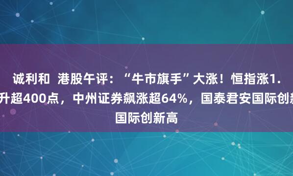 诚利和  港股午评：“牛市旗手”大涨！恒指涨1.9%升超400点，中州证券飙涨超64%，国泰君安国际创新高