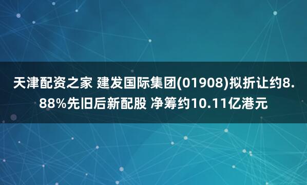 天津配资之家 建发国际集团(01908)拟折让约8.88%先旧后新配股 净筹约10.11亿港元