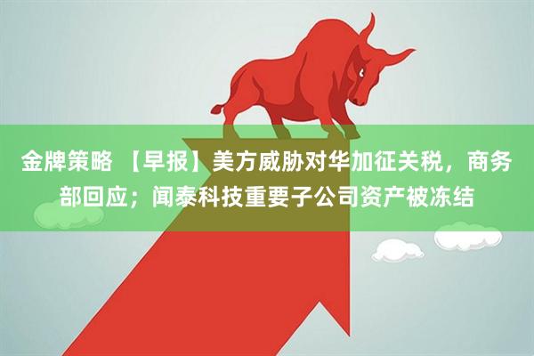 金牌策略 【早报】美方威胁对华加征关税,商务部回应;闻泰科技重要子公司资产被冻结