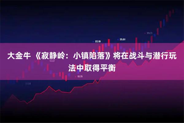 大金牛 《寂静岭：小镇陷落》将在战斗与潜行玩法中取得平衡