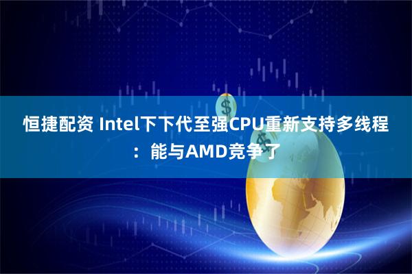 恒捷配资 Intel下下代至强CPU重新支持多线程：能与AMD竞争了